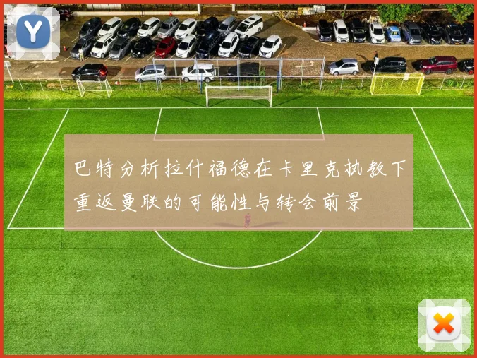 巴特分析拉什福德在卡里克执教下重返曼联的可能性与转会前景