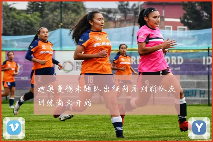 迪奥曼德未随队出征匈牙利新队友训练尚未开始