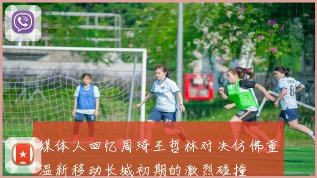 媒体人回忆周琦王哲林对决仿佛重温新移动长城初期的激烈碰撞