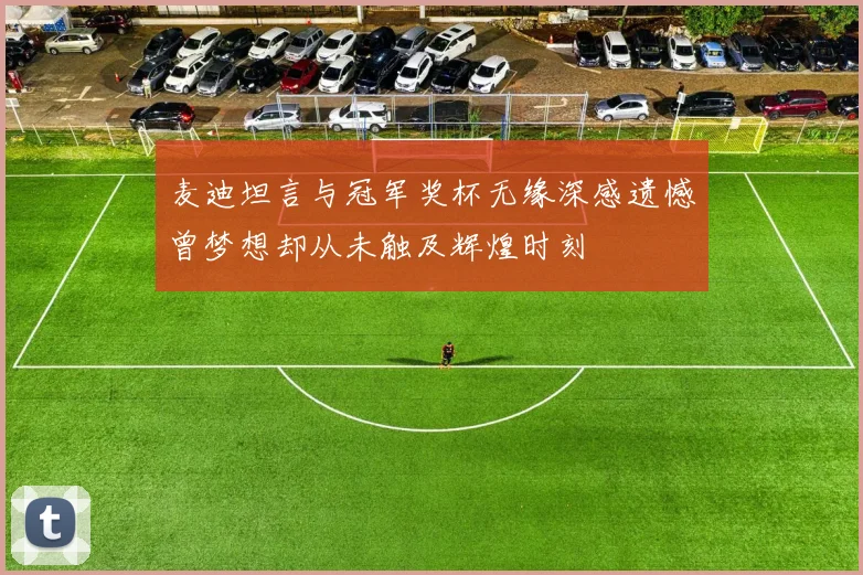 麦迪坦言与冠军奖杯无缘深感遗憾曾梦想却从未触及辉煌时刻