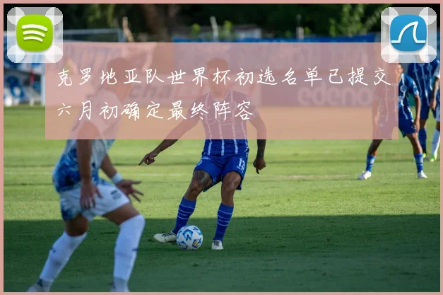 克罗地亚队世界杯初选名单已提交六月初确定最终阵容
