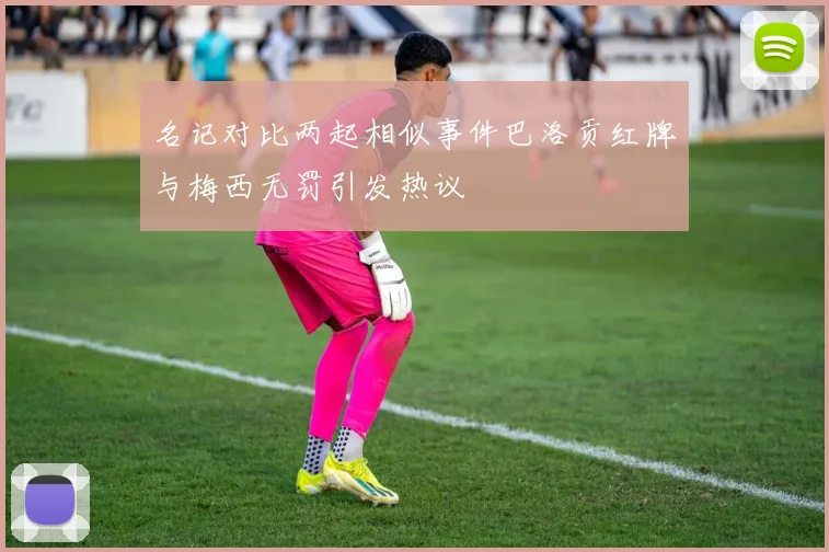 名记对比两起相似事件巴洛贡红牌与梅西无罚引发热议