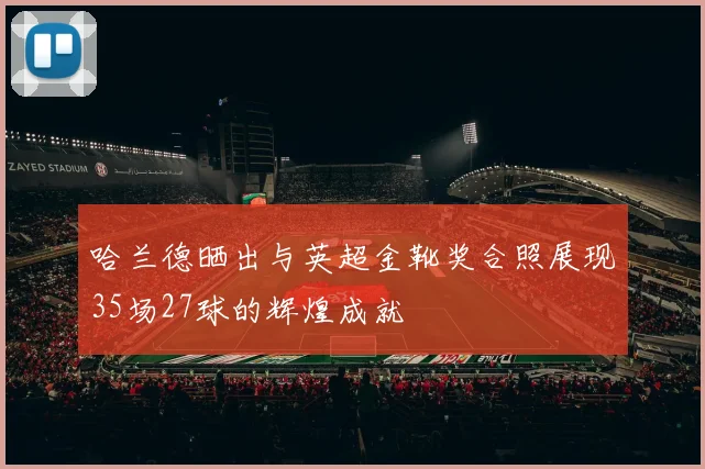 哈兰德晒出与英超金靴奖合照展现35场27球的辉煌成就