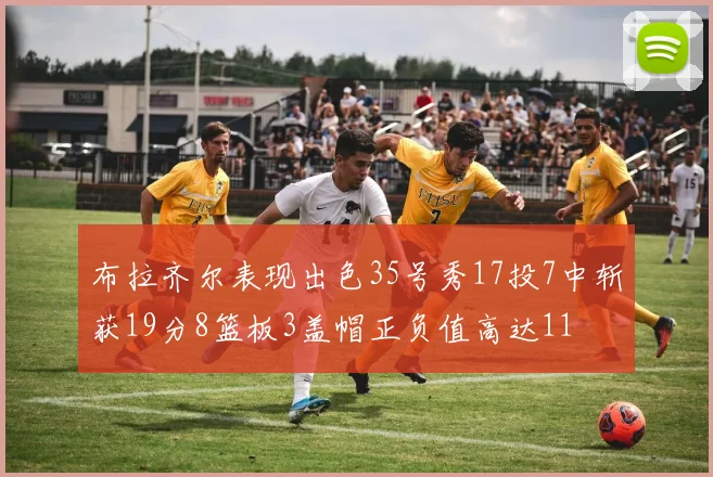 布拉齐尔表现出色35号秀17投7中斩获19分8篮板3盖帽正负值高达11