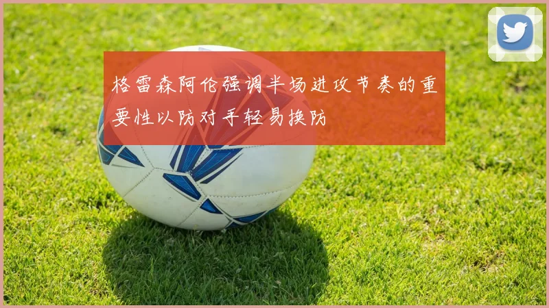 格雷森阿伦强调半场进攻节奏的重要性以防对手轻易换防