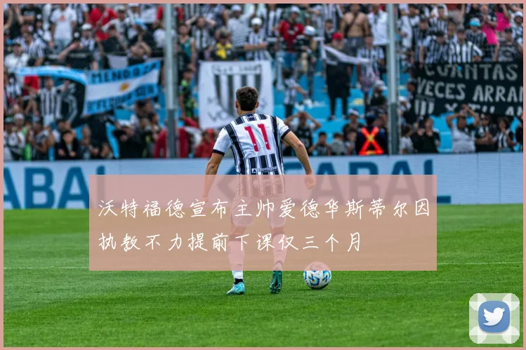 沃特福德宣布主帅爱德华斯蒂尔因执教不力提前下课仅三个月