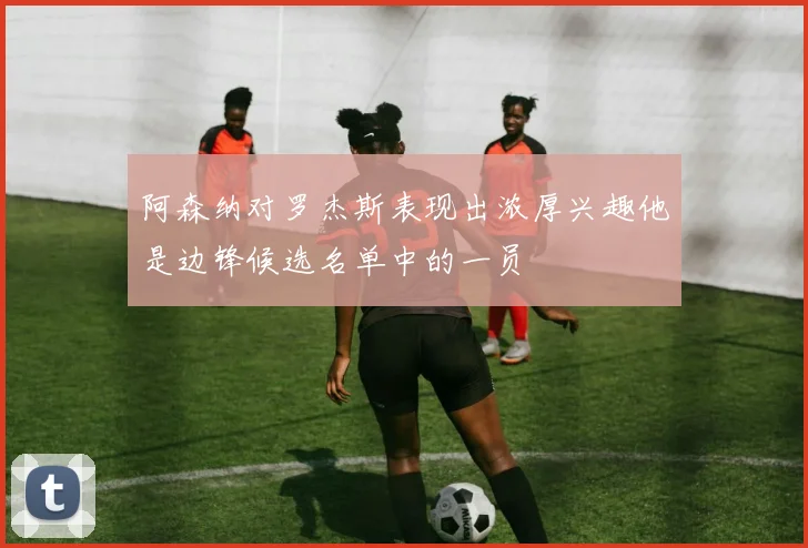 阿森纳对罗杰斯表现出浓厚兴趣他是边锋候选名单中的一员