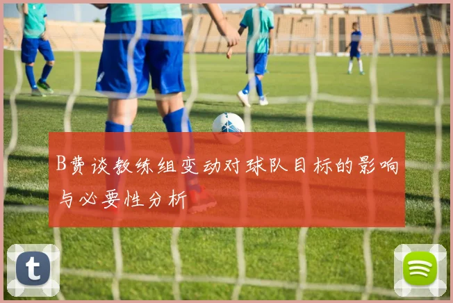 B费谈教练组变动对球队目标的影响与必要性分析