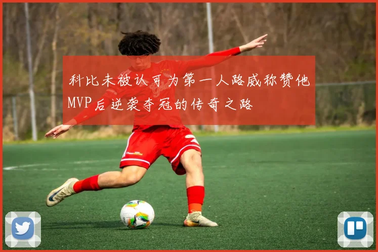 科比未被认可为第一人路威称赞他MVP后逆袭夺冠的传奇之路