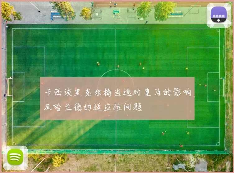 卡西谈里克尔梅当选对皇马的影响及哈兰德的适应性问题