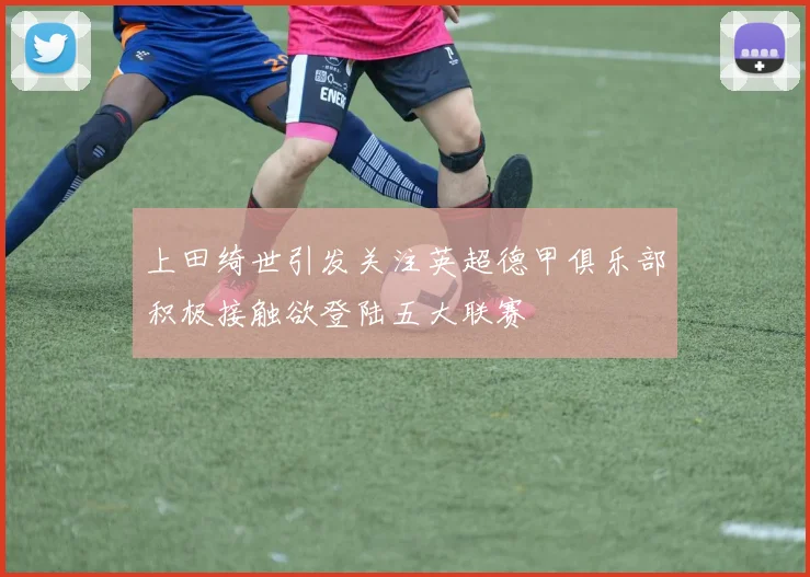 上田绮世引发关注英超德甲俱乐部积极接触欲登陆五大联赛