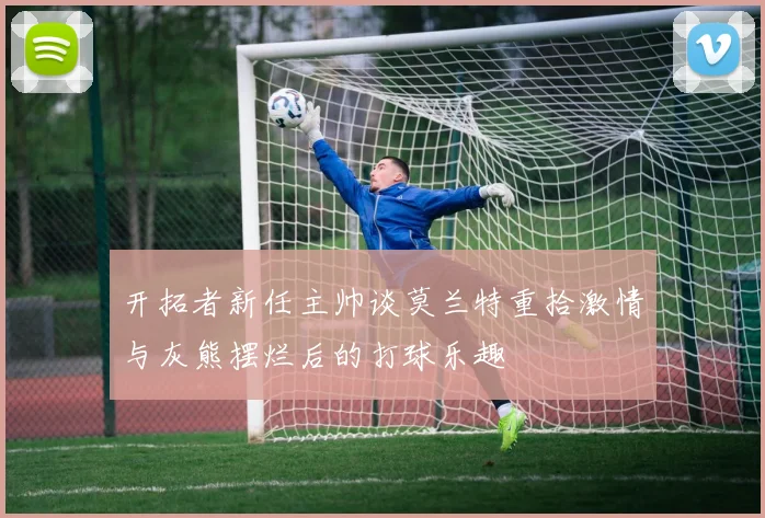开拓者新任主帅谈莫兰特重拾激情与灰熊摆烂后的打球乐趣