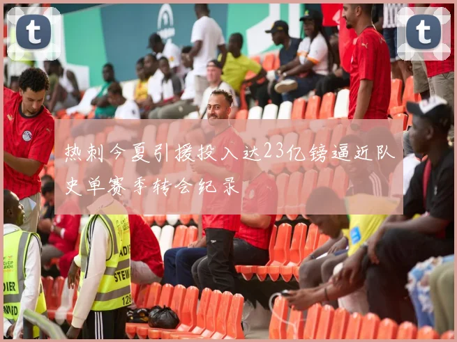 热刺今夏引援投入达23亿镑逼近队史单赛季转会纪录