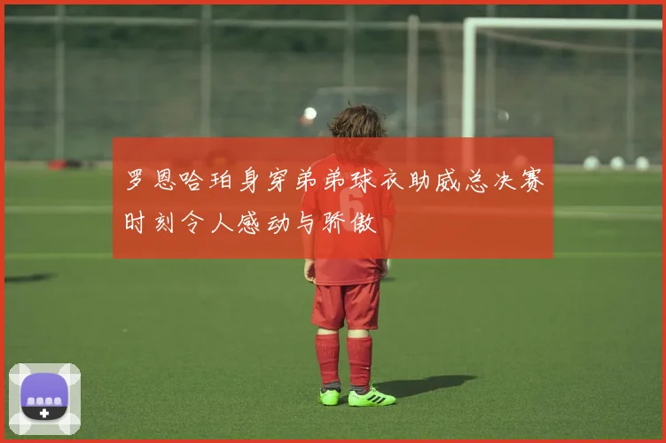 罗恩哈珀身穿弟弟球衣助威总决赛时刻令人感动与骄傲
