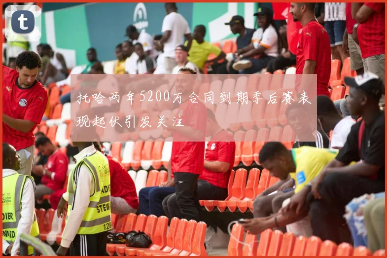 托哈两年5200万合同到期季后赛表现起伏引发关注