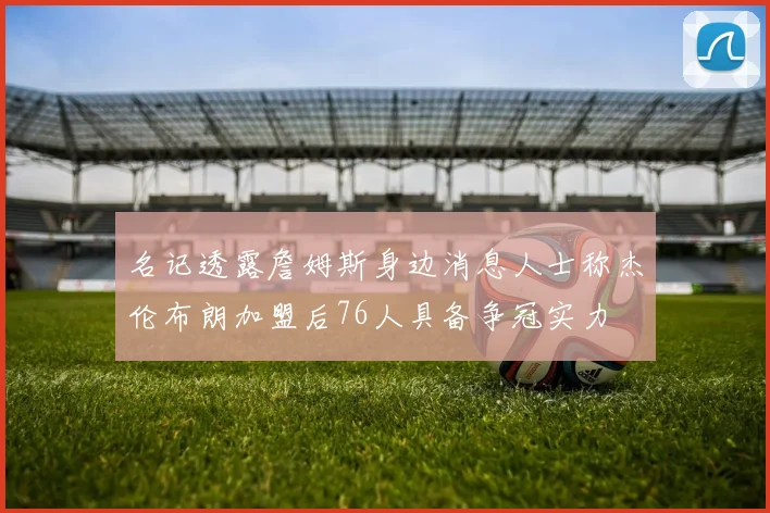 名记透露詹姆斯身边消息人士称杰伦布朗加盟后76人具备争冠实力