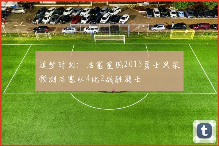 追梦时刻：活塞重现2015勇士风采预测活塞以4比2战胜骑士