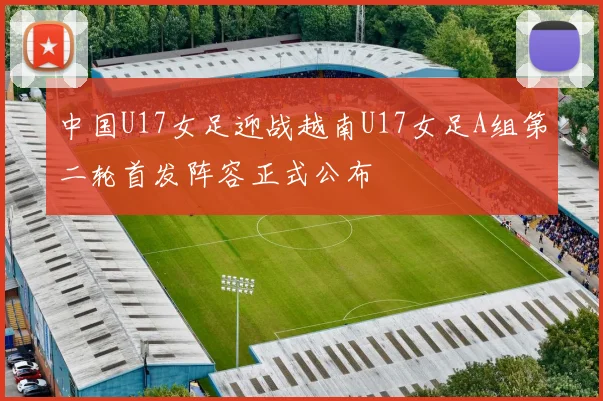 中国U17女足迎战越南U17女足A组第二轮首发阵容正式公布
