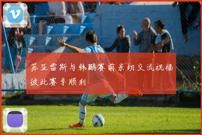 苏亚雷斯与韩鹏赛前亲切交流祝福彼此赛季顺利