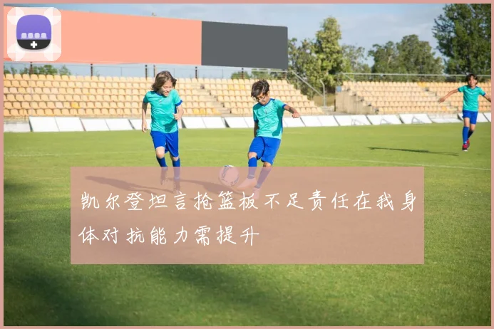 凯尔登坦言抢篮板不足责任在我身体对抗能力需提升