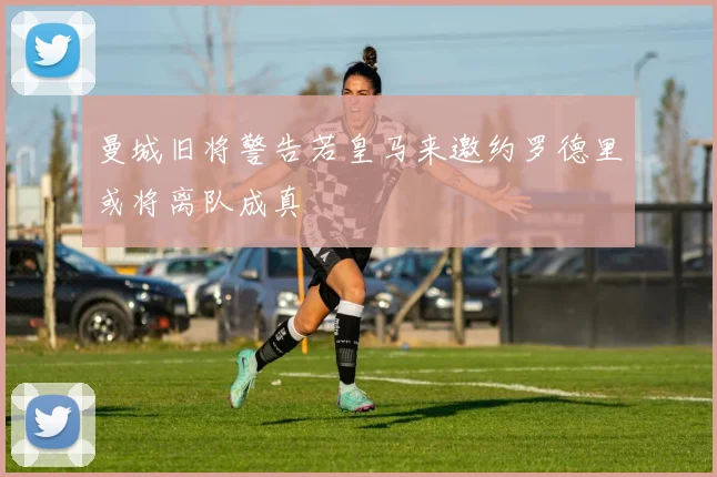 曼城旧将警告若皇马来邀约罗德里或将离队成真