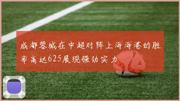 成都蓉城在中超对阵上海海港的胜率高达625展现强劲实力