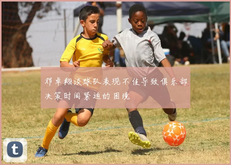 邓卓翔谈球队表现不佳导致俱乐部决策时间紧迫的困境