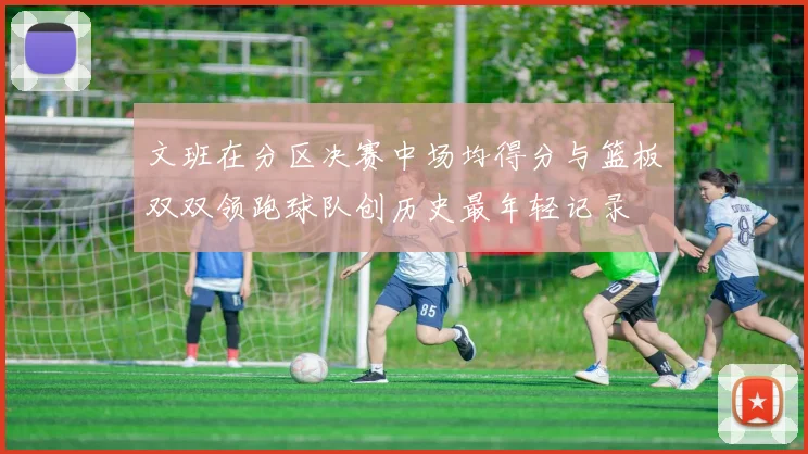 文班在分区决赛中场均得分与篮板双双领跑球队创历史最年轻记录