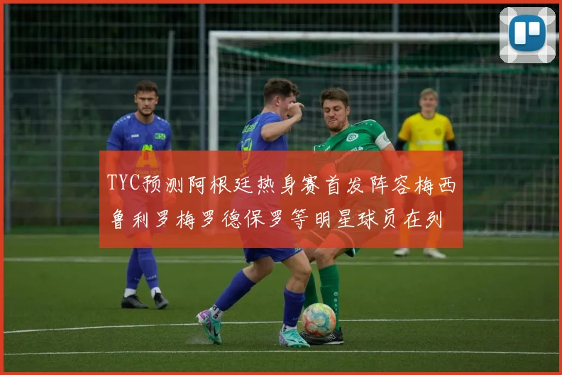 TYC预测阿根廷热身赛首发阵容梅西鲁利罗梅罗德保罗等明星球员在列