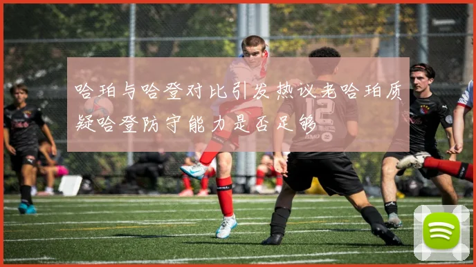 哈珀与哈登对比引发热议老哈珀质疑哈登防守能力是否足够