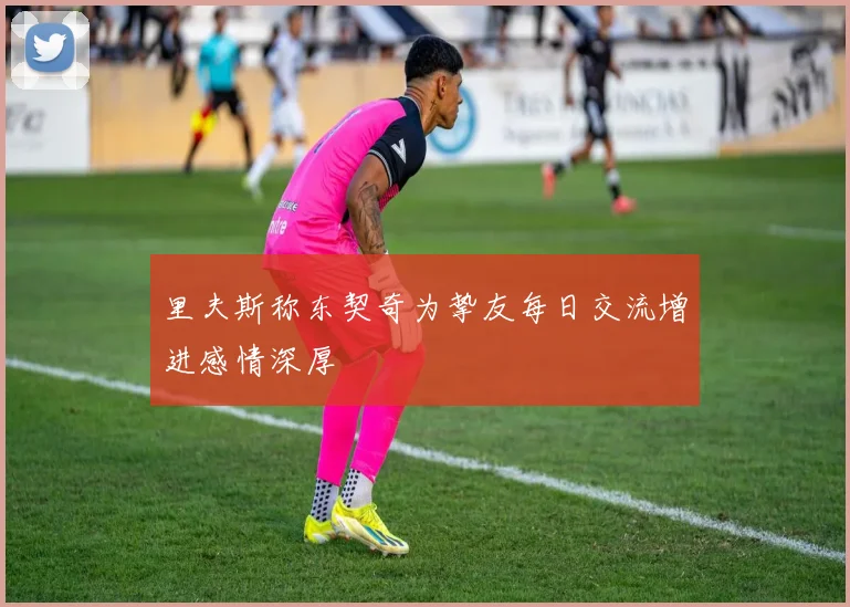 里夫斯称东契奇为挚友每日交流增进感情深厚