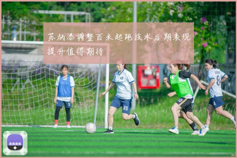 苏炳添调整百米起跑技术后期表现提升值得期待