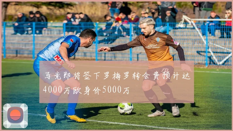 马竞即将签下罗梅罗转会费预计达4000万欧身价5000万